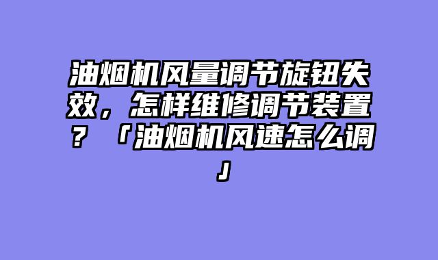油烟机风量调节旋钮失效，怎样维修调节装置？「油烟机风速怎么调」