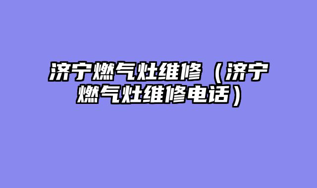 济宁燃气灶维修（济宁燃气灶维修电话）