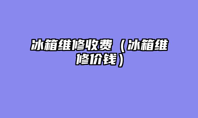 冰箱维修收费（冰箱维修价钱）