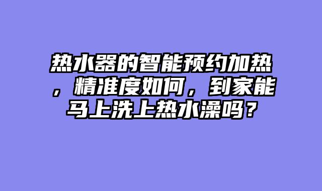 热水器的智能预约加热，精准度如何，到家能马上洗上热水澡吗？