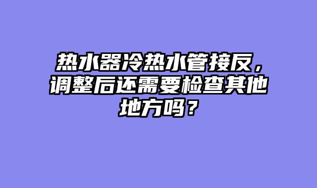 热水器冷热水管接反，调整后还需要检查其他地方吗？
