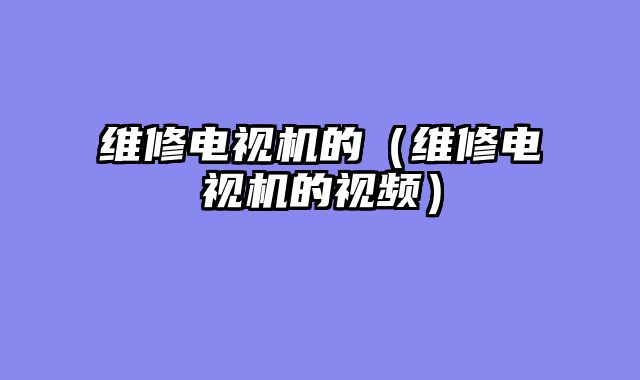 维修电视机的（维修电视机的视频）