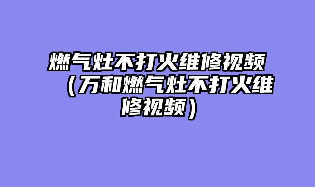 燃气灶不打火维修视频（万和燃气灶不打火维修视频）