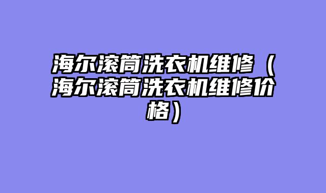 海尔滚筒洗衣机维修（海尔滚筒洗衣机维修价格）