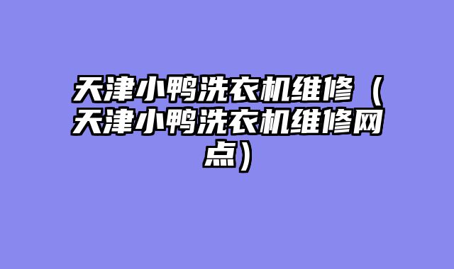 天津小鸭洗衣机维修（天津小鸭洗衣机维修网点）