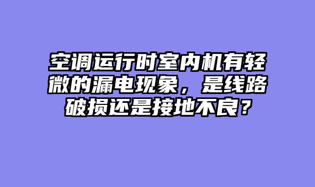 空调运行时室内机有轻微的漏电现象，是线路破损还是接地不良？