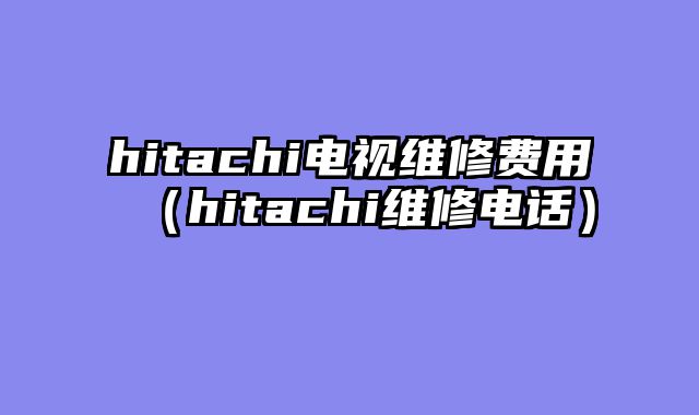 hitachi电视维修费用（hitachi维修电话）