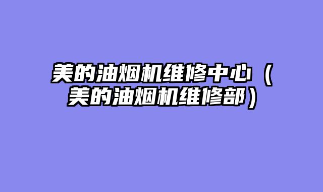 美的油烟机维修中心（美的油烟机维修部）