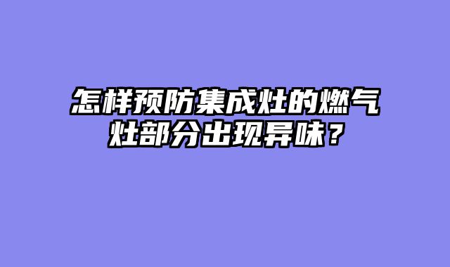 怎样预防集成灶的燃气灶部分出现异味？