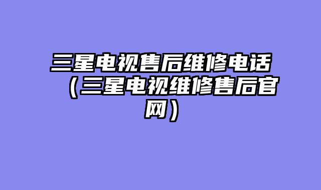 三星电视售后维修电话（三星电视维修售后官网）