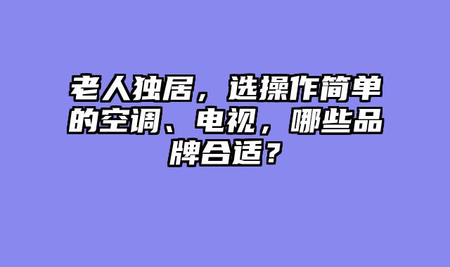 老人独居，选操作简单的空调、电视，哪些品牌合适？