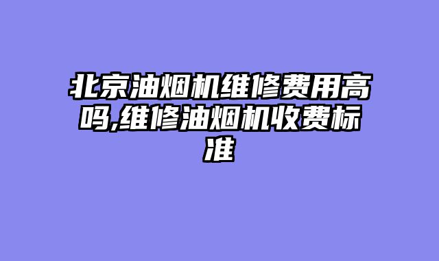 北京油烟机维修费用高吗,维修油烟机收费标准
