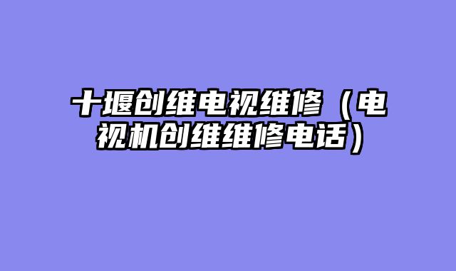 十堰创维电视维修（电视机创维维修电话）