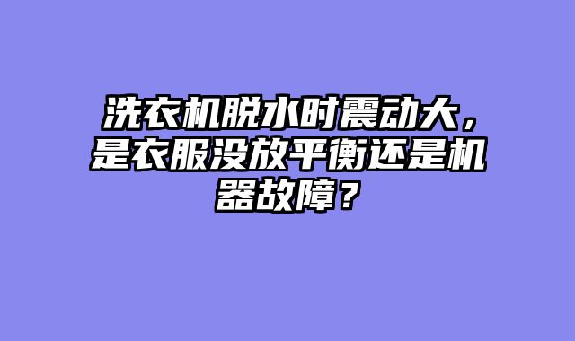 洗衣机脱水时震动大，是衣服没放平衡还是机器故障？