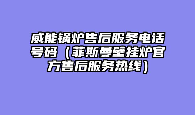 威能锅炉售后服务电话号码（菲斯曼壁挂炉官方售后服务热线）