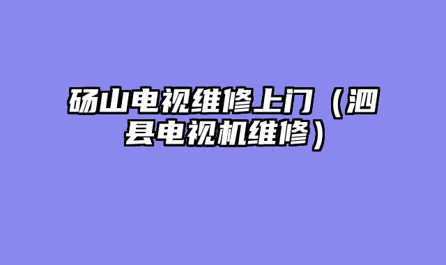 砀山电视维修上门（泗县电视机维修）