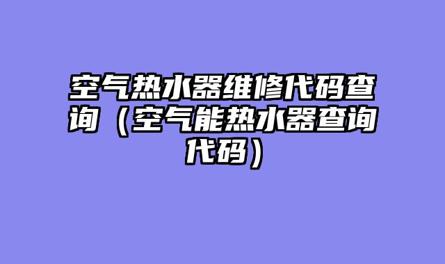 空气热水器维修代码查询（空气能热水器查询代码）