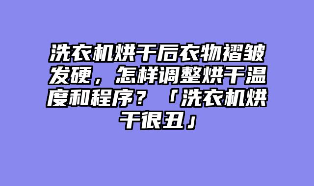洗衣机烘干后衣物褶皱发硬，怎样调整烘干温度和程序？「洗衣机烘干很丑」