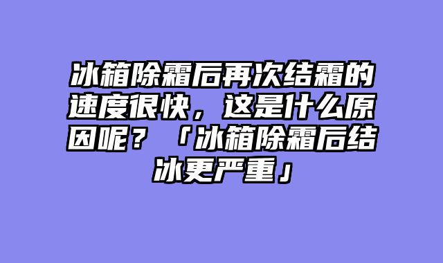 冰箱除霜后再次结霜的速度很快，这是什么原因呢？「冰箱除霜后结冰更严重」