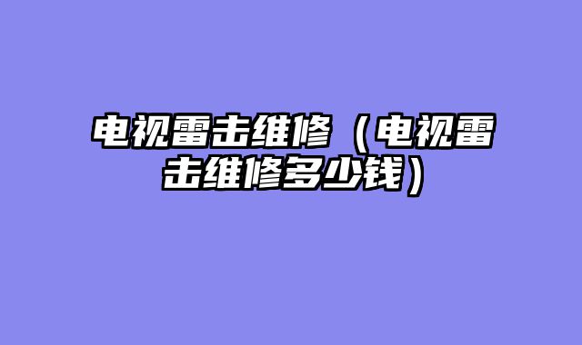 电视雷击维修（电视雷击维修多少钱）
