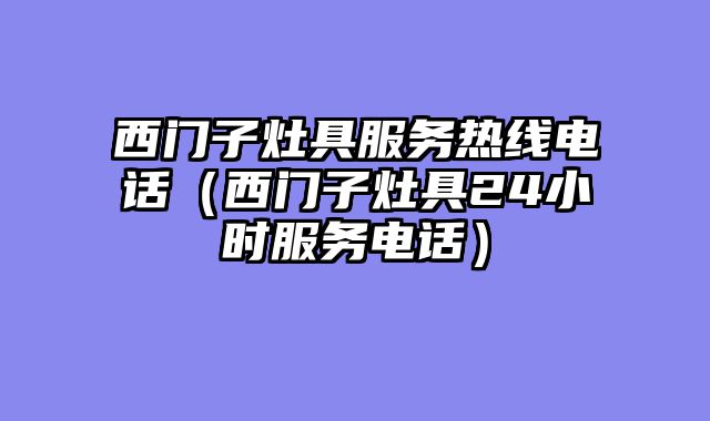 西门子灶具服务热线电话（西门子灶具24小时服务电话）