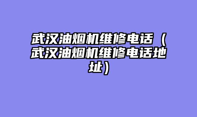 武汉油烟机维修电话（武汉油烟机维修电话地址）