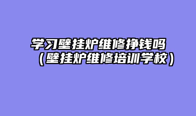 学习壁挂炉维修挣钱吗（壁挂炉维修培训学校）