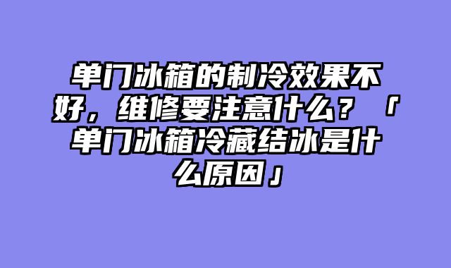 单门冰箱的制冷效果不好，维修要注意什么？「单门冰箱冷藏结冰是什么原因」