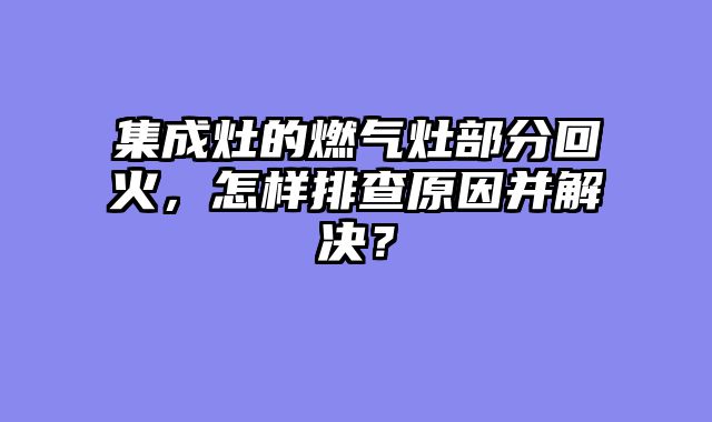 集成灶的燃气灶部分回火，怎样排查原因并解决？