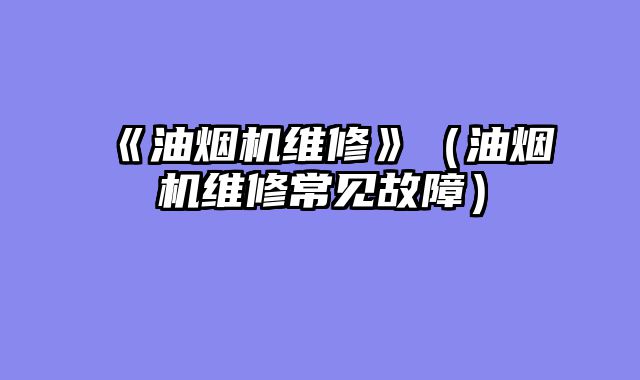 《油烟机维修》（油烟机维修常见故障）
