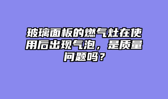 玻璃面板的燃气灶在使用后出现气泡，是质量问题吗？
