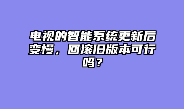 电视的智能系统更新后变慢，回滚旧版本可行吗？