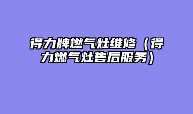 得力牌燃气灶维修（得力燃气灶售后服务）