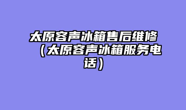 太原容声冰箱售后维修（太原容声冰箱服务电话）