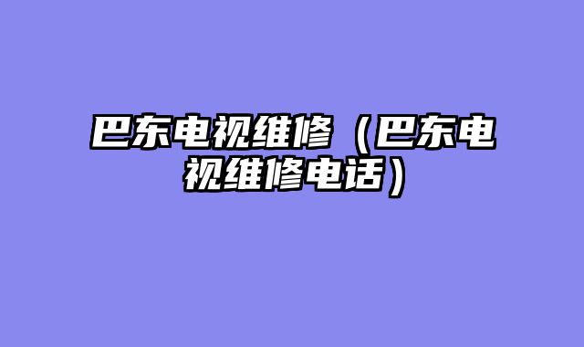 巴东电视维修（巴东电视维修电话）