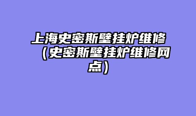 上海史密斯壁挂炉维修（史密斯壁挂炉维修网点）
