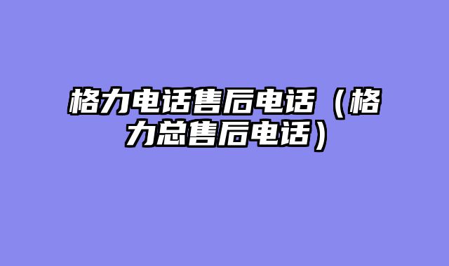 格力电话售后电话（格力总售后电话）