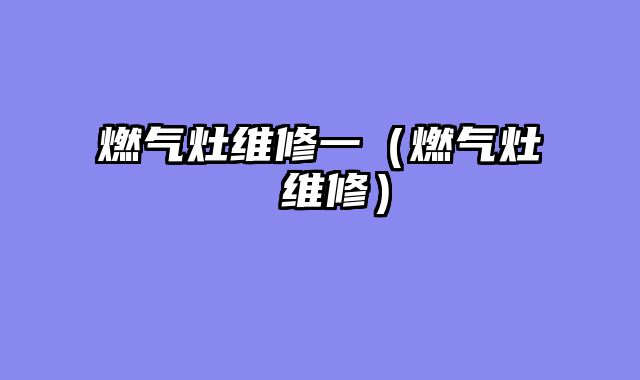 燃气灶维修一（燃气灶 维修）