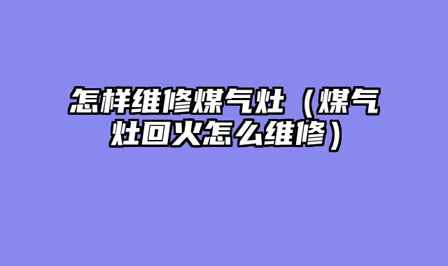 怎样维修煤气灶（煤气灶回火怎么维修）