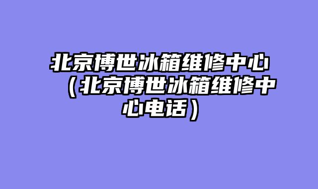 北京博世冰箱维修中心（北京博世冰箱维修中心电话）