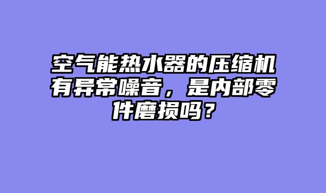 空气能热水器的压缩机有异常噪音，是内部零件磨损吗？