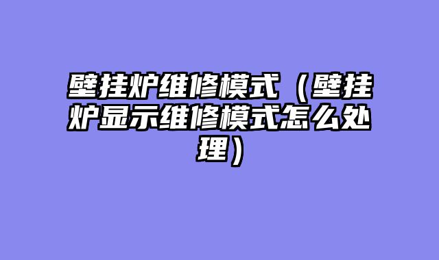 壁挂炉维修模式（壁挂炉显示维修模式怎么处理）