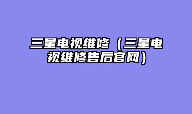 三星电视维修（三星电视维修售后官网）