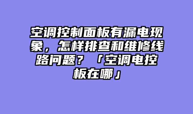 空调控制面板有漏电现象，怎样排查和维修线路问题？「空调电控板在哪」