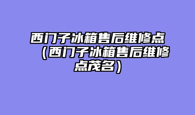 西门子冰箱售后维修点（西门子冰箱售后维修点茂名）