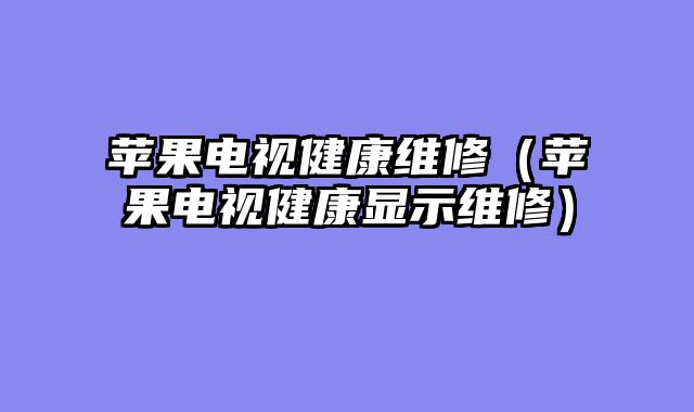 苹果电视健康维修（苹果电视健康显示维修）