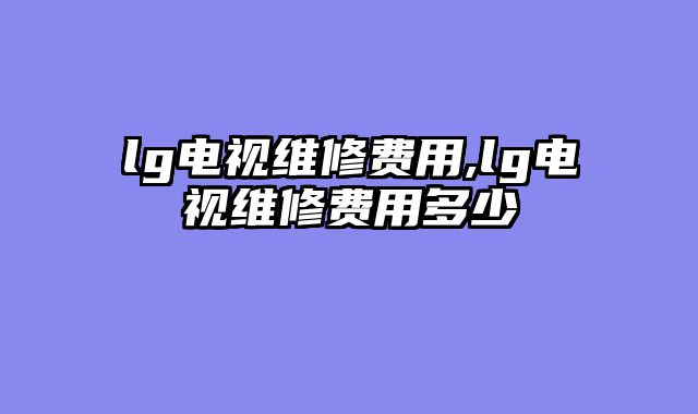lg电视维修费用,lg电视维修费用多少