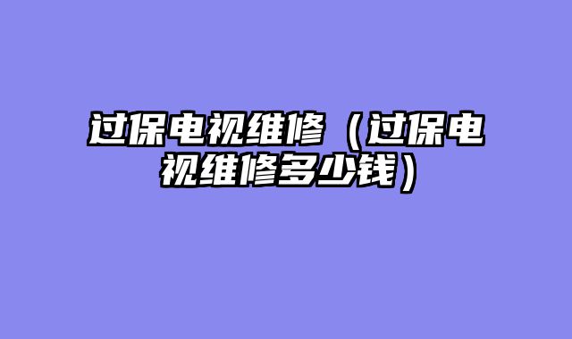 过保电视维修（过保电视维修多少钱）