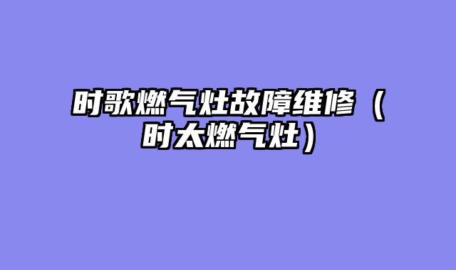 时歌燃气灶故障维修（时太燃气灶）