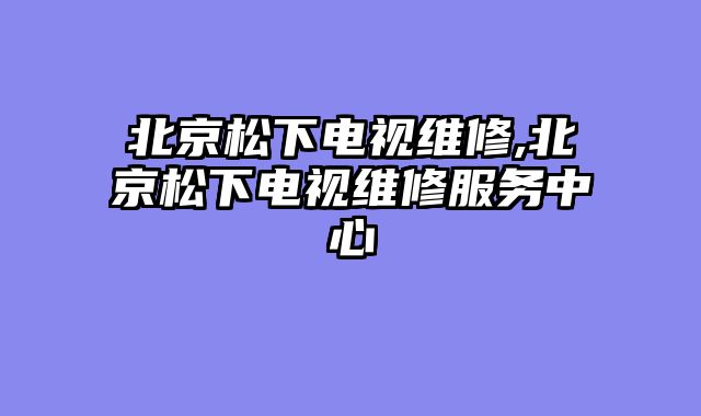 北京松下电视维修,北京松下电视维修服务中心